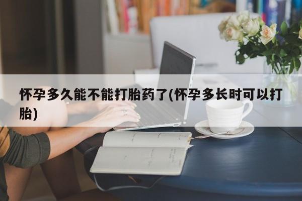 药流药在线购买怀孕多久能不能打胎药了(怀孕多长时可以打胎)