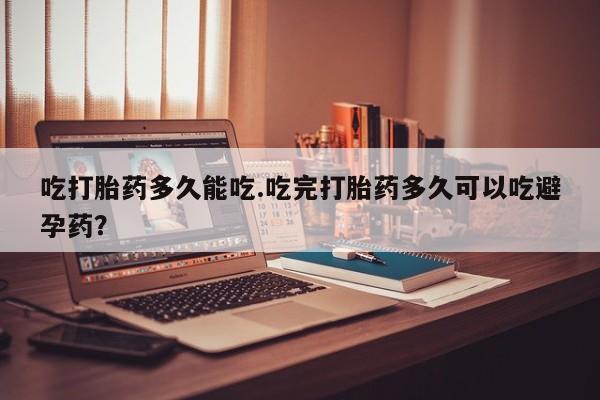 药流药在线购买吃打胎药多久能吃.吃完打胎药多久可以吃避孕药？