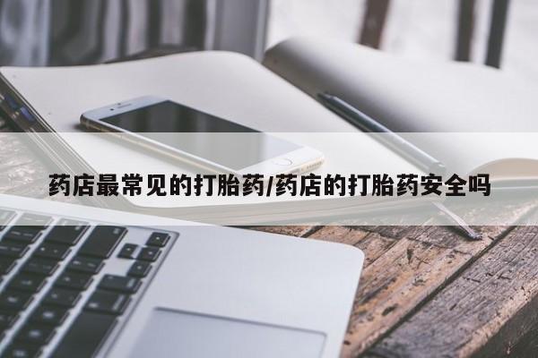 药流药在线购买药店最常见的打胎药/药店的打胎药安全吗