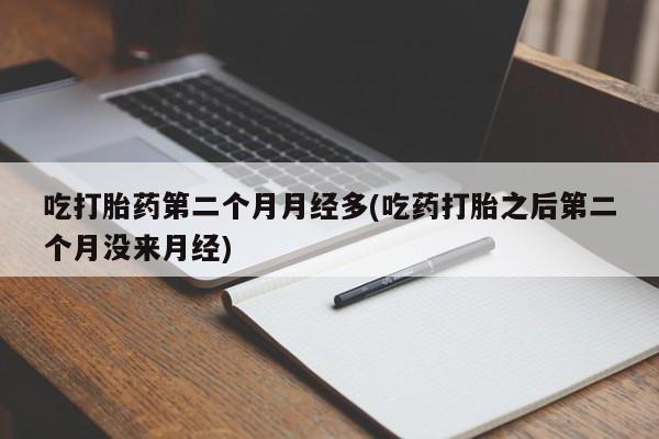 药流药在线购买吃打胎药第二个月月经多(吃药打胎之后第二个月没来月经)