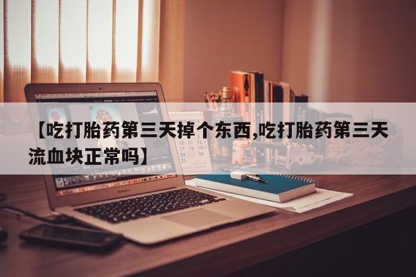 药流药在线购买【吃打胎药第三天掉个东西,吃打胎药第三天流血块正常吗】