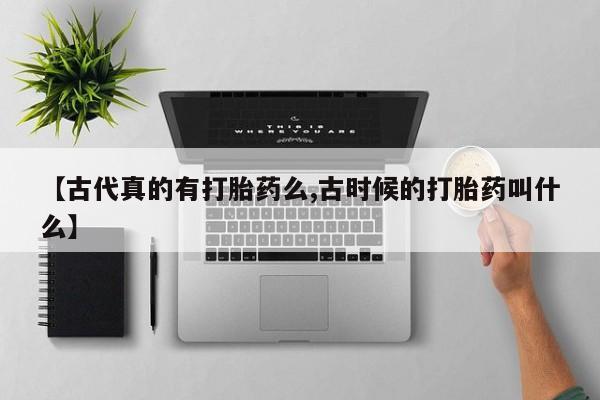 药流药在线购买【古代真的有打胎药么,古时候的打胎药叫什么】