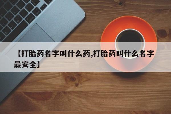 药流药在线购买【打胎药名字叫什么药,打胎药叫什么名字 最安全】
