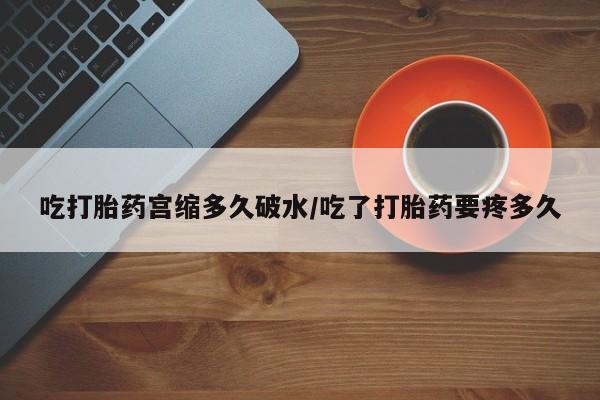 药流药在线购买吃打胎药宫缩多久破水/吃了打胎药要疼多久