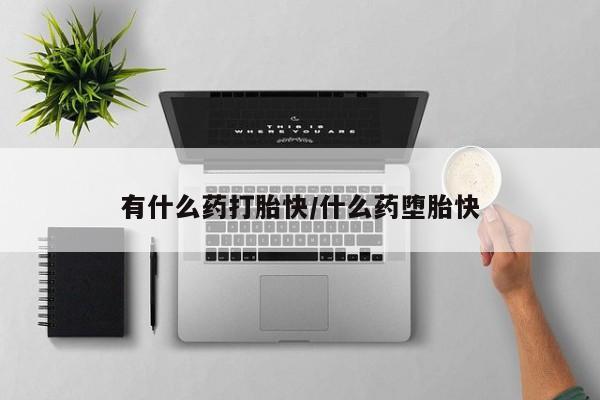 药流药在线购买有什么药打胎快/什么药堕胎快