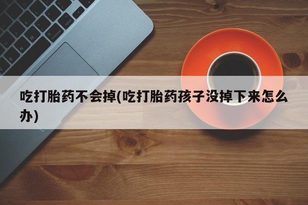 药流药在线购买吃打胎药不会掉(吃打胎药孩子没掉下来怎么办)
