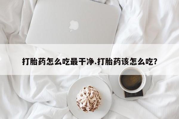 药流药在线购买打胎药怎么吃最干净.打胎药该怎么吃？