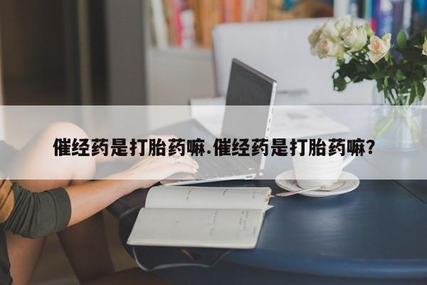 药流药在线购买催经药是打胎药嘛.催经药是打胎药嘛？