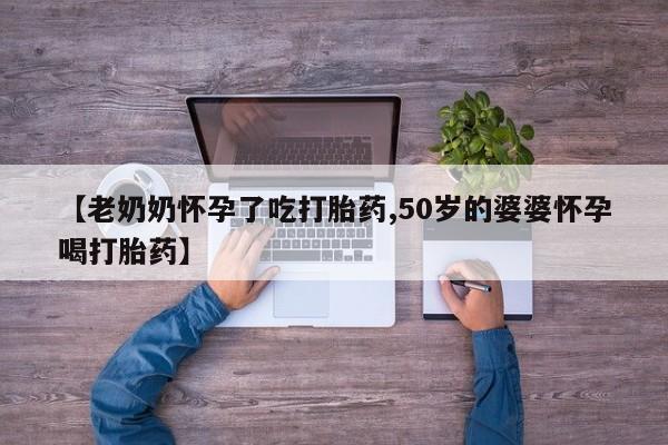 药流药在线购买【老奶奶怀孕了吃打胎药,50岁的婆婆怀孕喝打胎药】
