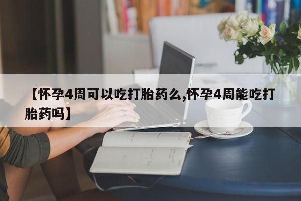 药流药在线购买【怀孕4周可以吃打胎药么,怀孕4周能吃打胎药吗】