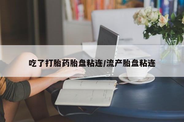 药流药在线购买吃了打胎药胎盘粘连/流产胎盘粘连