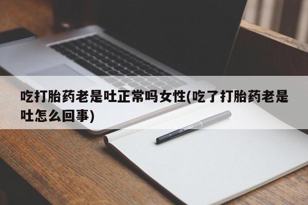 药流药在线购买吃打胎药老是吐正常吗女性(吃了打胎药老是吐怎么回事)