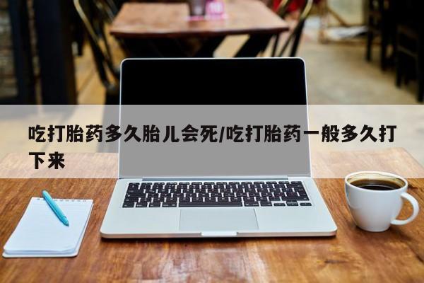 药流药在线购买吃打胎药多久胎儿会死/吃打胎药一般多久打下来