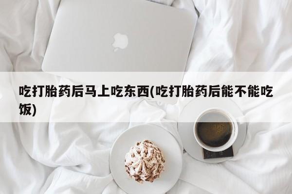 药流药在线购买吃打胎药后马上吃东西(吃打胎药后能不能吃饭)