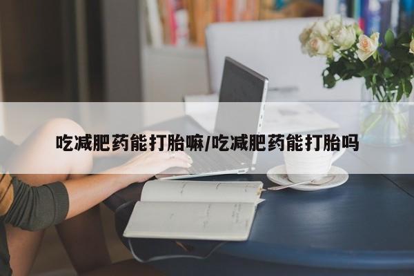 药流药在线购买吃减肥药能打胎嘛/吃减肥药能打胎吗