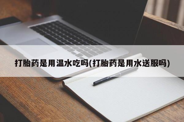 药流药在线购买打胎药是用温水吃吗(打胎药是用水送服吗)
