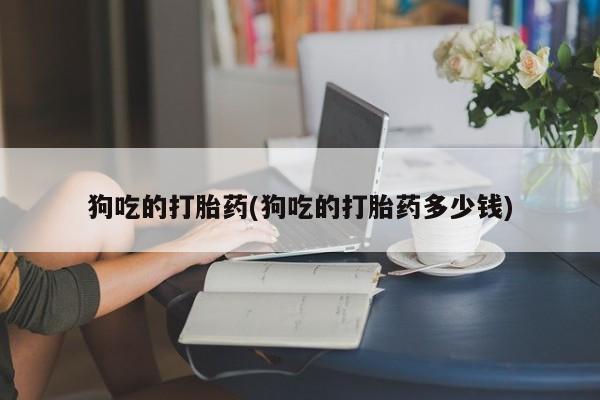 药流药在线购买狗吃的打胎药(狗吃的打胎药多少钱)