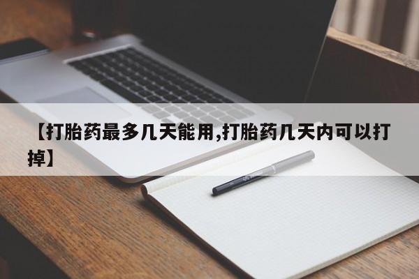 药流药在线购买【打胎药最多几天能用,打胎药几天内可以打掉】