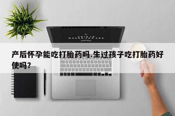 药流药在线购买产后怀孕能吃打胎药吗.生过孩子吃打胎药好使吗？