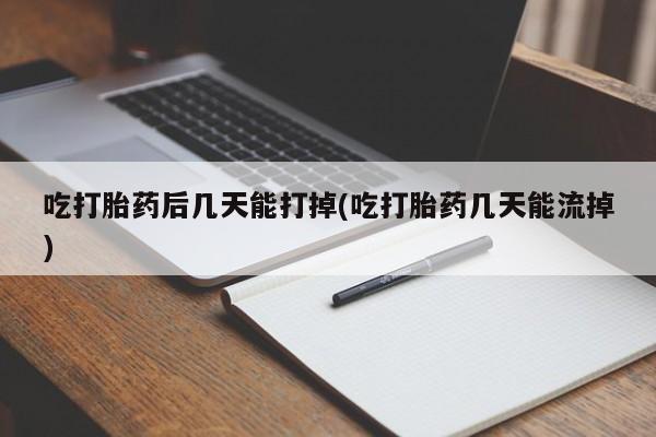 药流药在线购买吃打胎药后几天能打掉(吃打胎药几天能流掉)