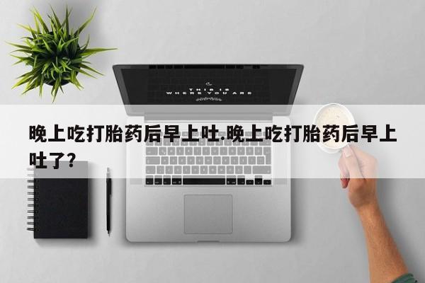 药流药在线购买晚上吃打胎药后早上吐.晚上吃打胎药后早上吐了？