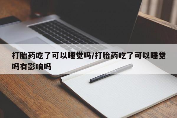 药流药在线购买打胎药吃了可以睡觉吗/打胎药吃了可以睡觉吗有影响吗