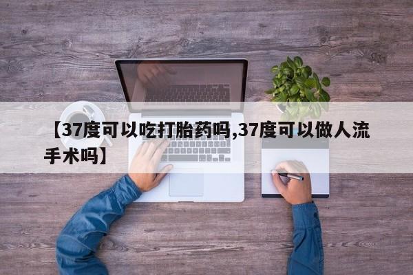 药流药在线购买【37度可以吃打胎药吗,37度可以做人流手术吗】