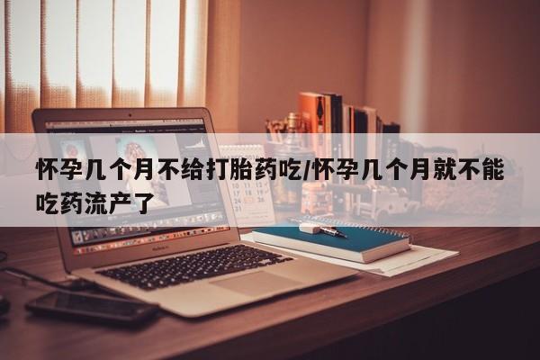 药流药在线购买怀孕几个月不给打胎药吃/怀孕几个月就不能吃药流产了