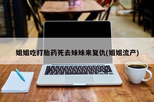 药流药在线购买姐姐吃打胎药死去妹妹来复仇(姐姐流产)