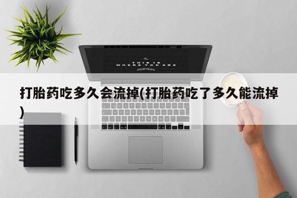 药流药在线购买打胎药吃多久会流掉(打胎药吃了多久能流掉)