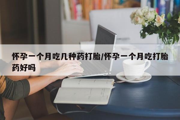 药流药在线购买怀孕一个月吃几种药打胎/怀孕一个月吃打胎药好吗