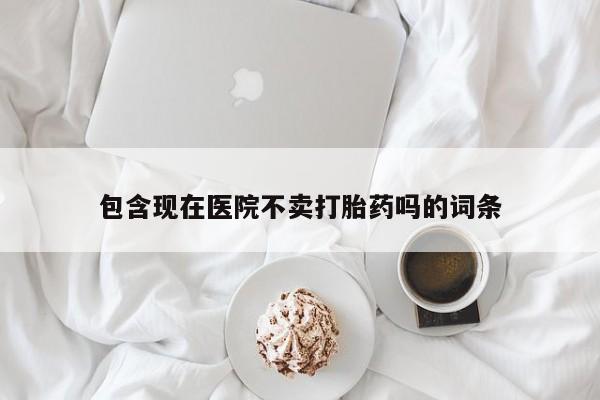 药流药在线购买包含现在医院不卖打胎药吗的词条