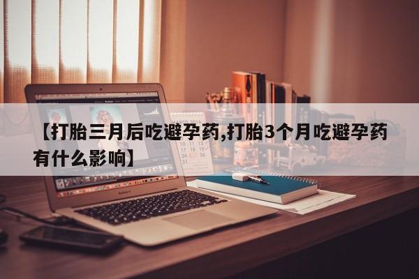 药流药在线购买【打胎三月后吃避孕药,打胎3个月吃避孕药有什么影响】