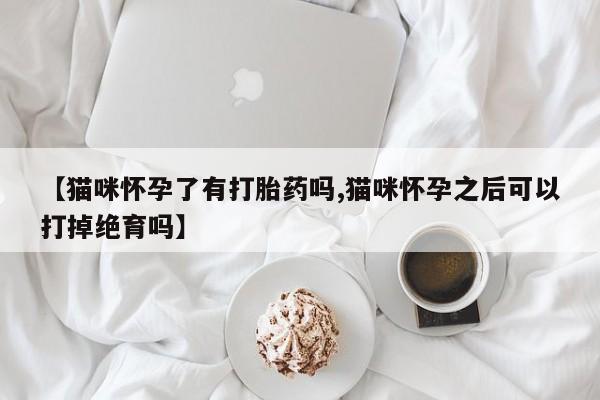 药流药在线购买【猫咪怀孕了有打胎药吗,猫咪怀孕之后可以打掉绝育吗】