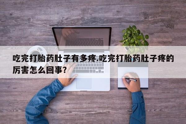 药流药在线购买吃完打胎药肚子有多疼.吃完打胎药肚子疼的厉害怎么回事？
