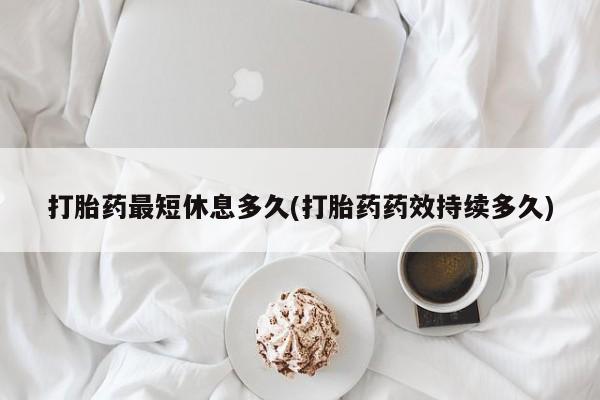 药流药在线购买打胎药最短休息多久(打胎药药效持续多久)