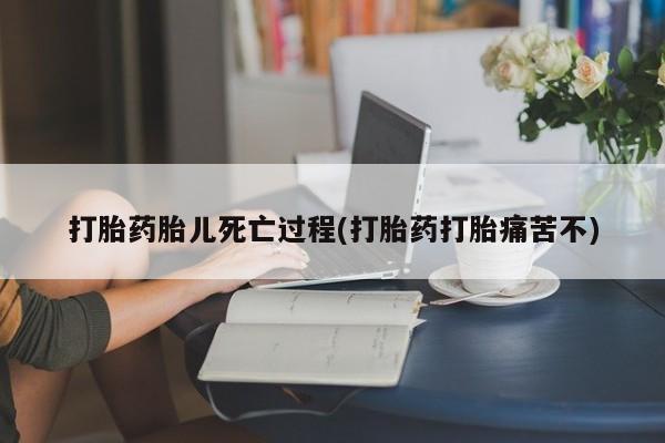 药流药在线购买打胎药胎儿死亡过程(打胎药打胎痛苦不)