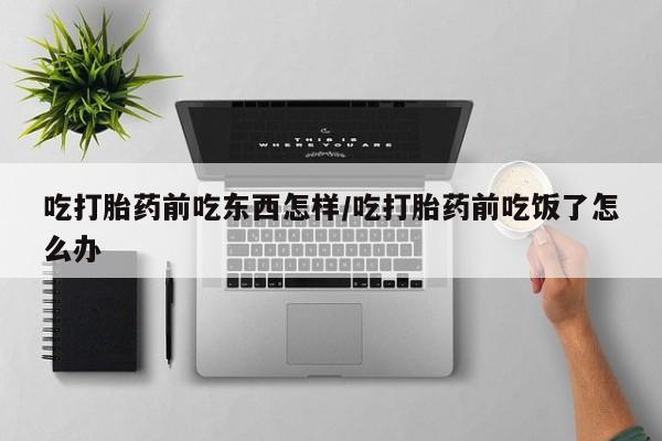药流药在线购买吃打胎药前吃东西怎样/吃打胎药前吃饭了怎么办