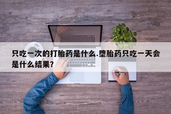 药流药在线购买只吃一次的打胎药是什么.堕胎药只吃一天会是什么结果？