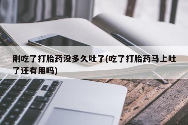 药流药在线购买刚吃了打胎药没多久吐了(吃了打胎药马上吐了还有用吗)