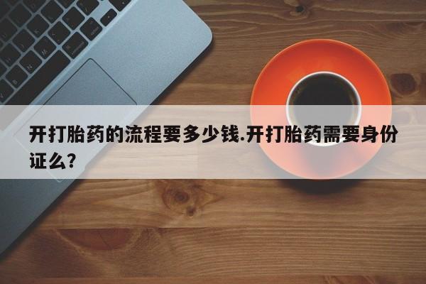 药流药在线购买开打胎药的流程要多少钱.开打胎药需要身份证么？