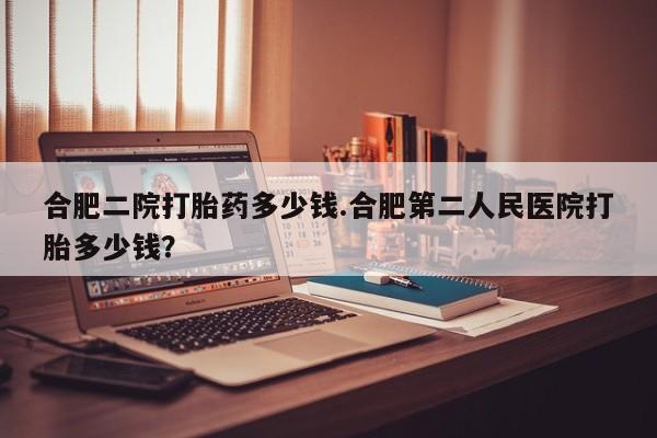 药流药在线购买合肥二院打胎药多少钱.合肥第二人民医院打胎多少钱？