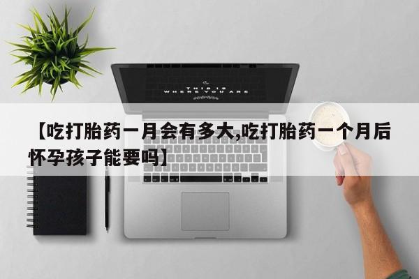 药流药在线购买【吃打胎药一月会有多大,吃打胎药一个月后怀孕孩子能要吗】