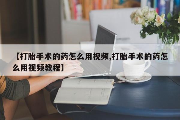 药流药在线购买【打胎手术的药怎么用视频,打胎手术的药怎么用视频教程】