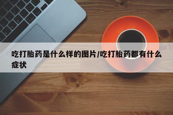 药流药在线购买吃打胎药是什么样的图片/吃打胎药都有什么症状