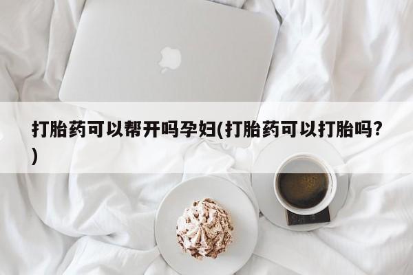 药流药在线购买打胎药可以帮开吗孕妇(打胎药可以打胎吗?)
