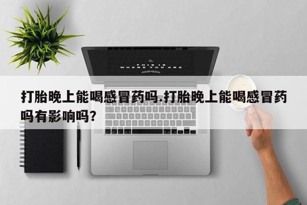 药流药在线购买打胎晚上能喝感冒药吗.打胎晚上能喝感冒药吗有影响吗？