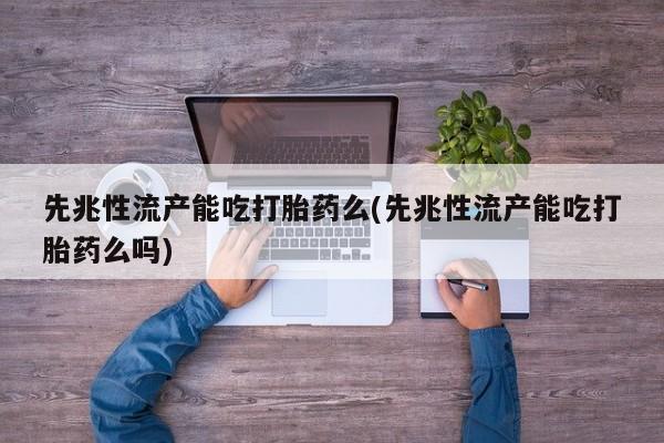 药流药在线购买先兆性流产能吃打胎药么(先兆性流产能吃打胎药么吗)