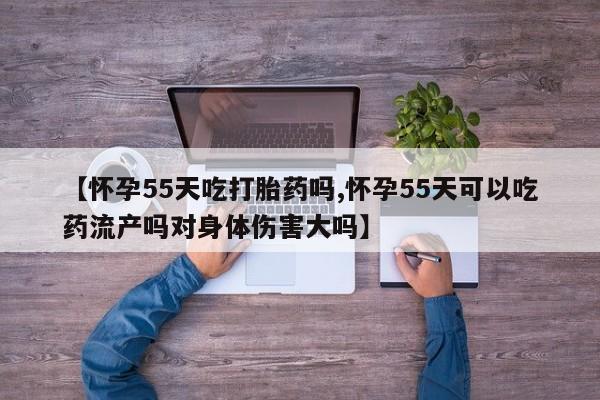 药流药在线购买【怀孕55天吃打胎药吗,怀孕55天可以吃药流产吗对身体伤害大吗】