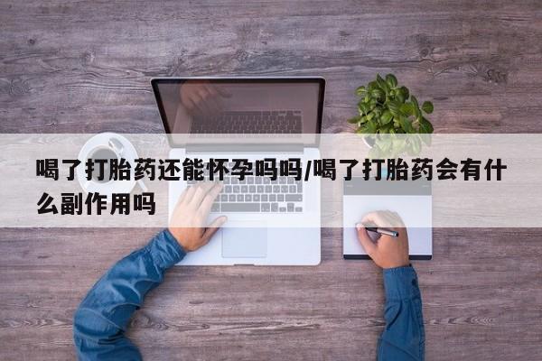 药流药在线购买喝了打胎药还能怀孕吗吗/喝了打胎药会有什么副作用吗